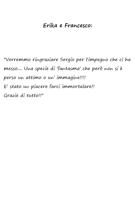 Erika e Francesco Vorremmo ringraziare Sergio per l'impegno che ci ha messo.... Una specie di 'fantasma' che però non si è perso un attimo o un' immagine!!!! E' stato un piacere farci immortalare!! Grazie di tutto!!