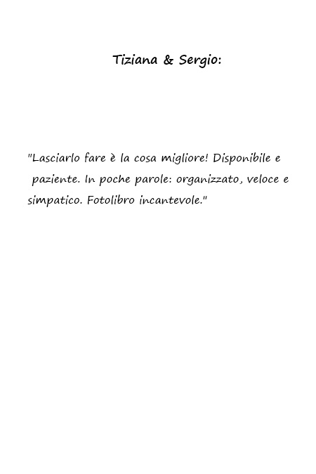 Tiziana e Sergio Lasciarlo fare è la cosa migliore! Disponibile e paziente. In poche parole: organizzato, veloce e simpatico. Fotolibro incantevole.